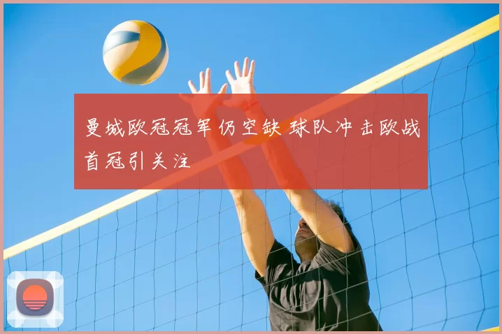 曼城欧冠冠军仍空缺 球队冲击欧战首冠引关注