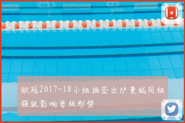 欧冠2017-18小组抽签出炉曼城同组强敌影响晋级形势