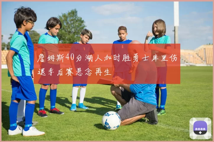 詹姆斯40分湖人加时胜勇士库里伤退季后赛悬念再生