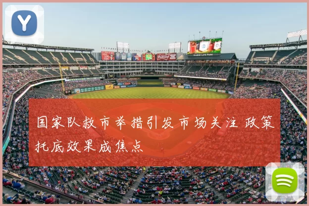 国家队救市举措引发市场关注 政策托底效果成焦点