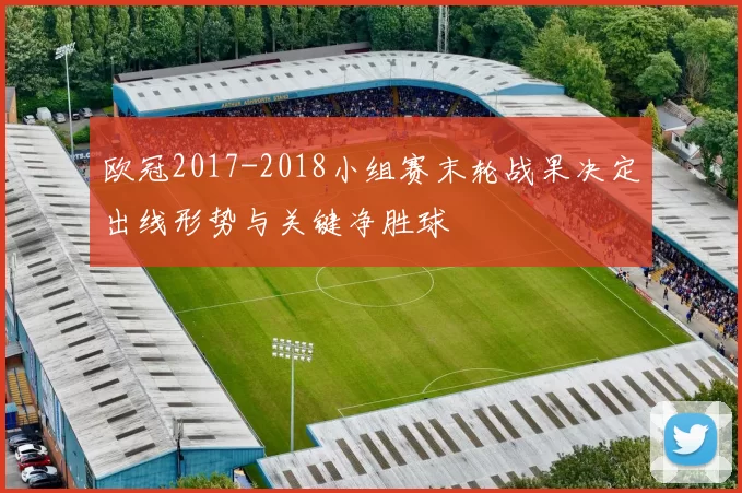 欧冠2017-2018小组赛末轮战果决定出线形势与关键净胜球